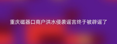 重庆磁器口商户洪水侵袭谣言终于被辟谣了