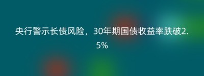 央行警示长债风险，30年期国债收益率跌破2.5%
