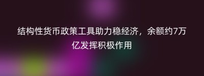 结构性货币政策工具助力稳经济，余额约7万亿发挥积极作用