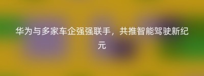 华为与多家车企强强联手，共推智能驾驶新纪元