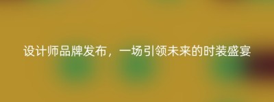 设计师品牌发布，一场引领未来的时装盛宴