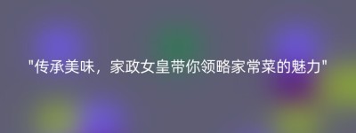 “传承美味，家政女皇带你领略家常菜的魅力”