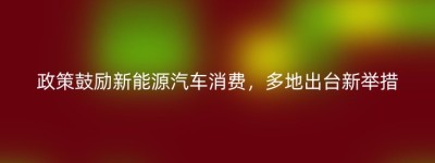 政策鼓励新能源汽车消费，多地出台新举措