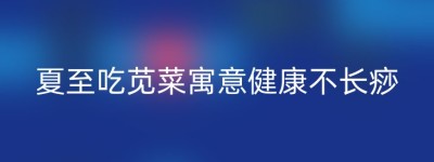 夏至吃苋菜寓意健康不长痧