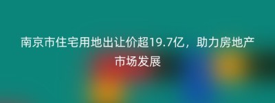 南京市住宅用地出让价超19.7亿，助力房地产市场发展