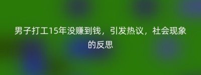 男子打工15年没赚到钱，引发热议，社会现象的反思