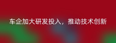 车企加大研发投入，推动技术创新