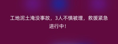 工地泥土淹没事故，3人不慎被埋，救援紧急进行中！