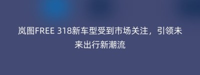 岚图FREE 318新车型受到市场关注，引领未来出行新潮流