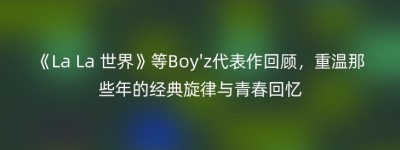 《La La 世界》等Boy’z代表作回顾，重温那些年的经典旋律与青春回忆