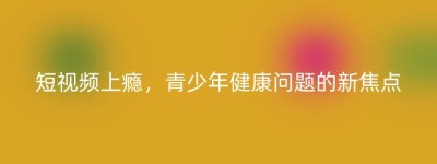 短视频上瘾，青少年健康问题的新焦点