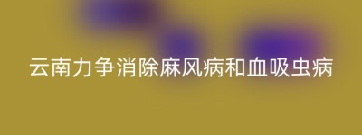 云南力争消除麻风病和血吸虫病