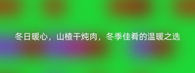 冬日暖心，山楂干炖肉，冬季佳肴的温暖之选