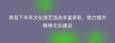 青岛下半年文化演艺活动丰富多彩，助力城市精神文化建设