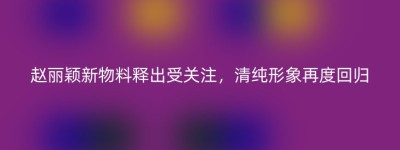 赵丽颖新物料释出受关注，清纯形象再度回归