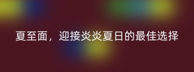 夏至面，迎接炎炎夏日的最佳选择