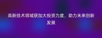 高新技术领域获加大投资力度，助力未来创新发展
