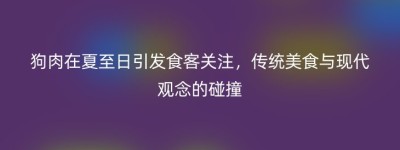 狗肉在夏至日引发食客关注，传统美食与现代观念的碰撞