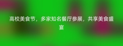 高校美食节，多家知名餐厅参展，共享美食盛宴