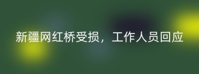 新疆网红桥受损，工作人员回应