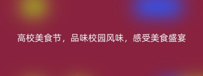 高校美食节，品味校园风味，感受美食盛宴