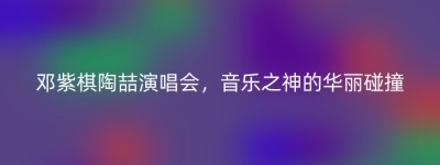 邓紫棋陶喆演唱会，音乐之神的华丽碰撞