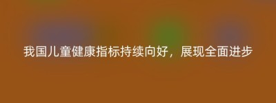 我国儿童健康指标持续向好，展现全面进步