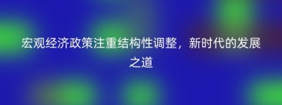 宏观经济政策注重结构性调整，新时代的发展之道