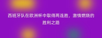 西班牙队在欧洲杯中取得两连胜，激情燃烧的胜利之路