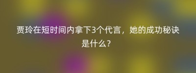 贾玲在短时间内拿下3个代言，她的成功秘诀是什么？