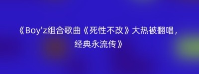 《Boy’z组合歌曲《死性不改》大热被翻唱，经典永流传》