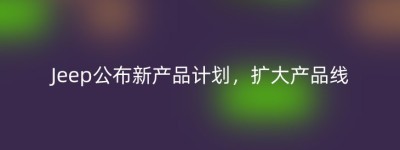 Jeep公布新产品计划，扩大产品线