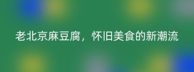 老北京麻豆腐，怀旧美食的新潮流