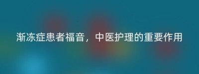 渐冻症患者福音，中医护理的重要作用