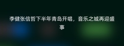 李健张信哲下半年青岛开唱，音乐之城再迎盛事