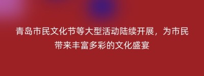 青岛市民文化节等大型活动陆续开展，为市民带来丰富多彩的文化盛宴