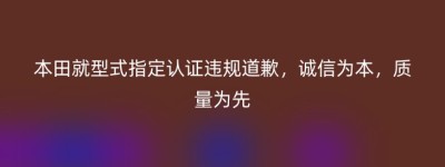 本田就型式指定认证违规道歉，诚信为本，质量为先