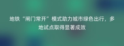 地铁“闸门常开”模式助力城市绿色出行，多地试点取得显著成效