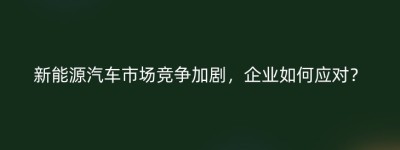 新能源汽车市场竞争加剧，企业如何应对？