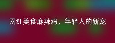 网红美食麻辣鸡，年轻人的新宠
