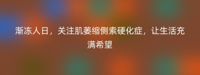 渐冻人日，关注肌萎缩侧索硬化症，让生活充满希望