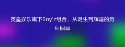英皇娱乐旗下Boy’z组合，从诞生到辉煌的历程回顾