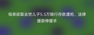 母亲欲取去世儿子5.5万银行存款遭拒，法律援助伸援手