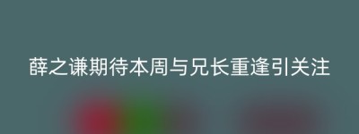 薛之谦期待本周与兄长重逢引关注
