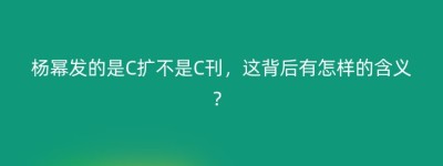 杨幂发的是C扩不是C刊，这背后有怎样的含义？
