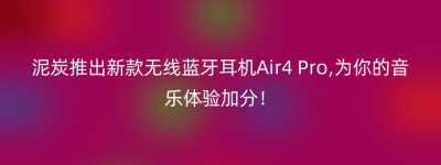 泥炭推出新款无线蓝牙耳机Air4 Pro,为你的音乐体验加分！