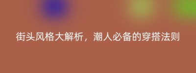 街头风格大解析，潮人必备的穿搭法则