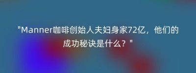“Manner咖啡创始人夫妇身家72亿，他们的成功秘诀是什么？”