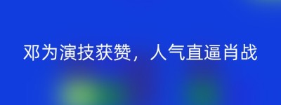 邓为演技获赞，人气直逼肖战