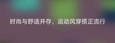 时尚与舒适并存，运动风穿搭正流行